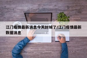 江门疫情最新消息今天封城了/江门疫情最新数据消息