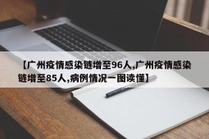 【广州疫情感染链增至96人,广州疫情感染链增至85人,病例情况一图读懂】