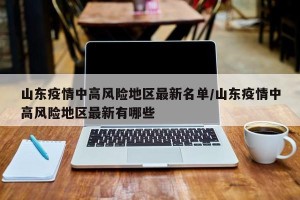 山东疫情中高风险地区最新名单/山东疫情中高风险地区最新有哪些