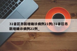 31省区市新增确诊病例21例/31省区市新增确诊病例21例_
