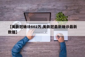 【美新冠确诊602万,美新冠最新确诊最新数据】