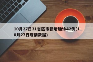 10月27日31省区市新增确诊42例(10月27日疫情数据)