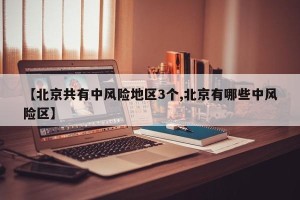 【北京共有中风险地区3个,北京有哪些中风险区】