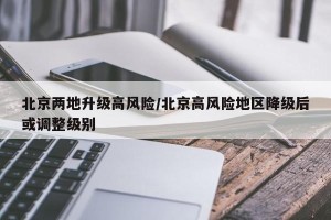 北京两地升级高风险/北京高风险地区降级后或调整级别