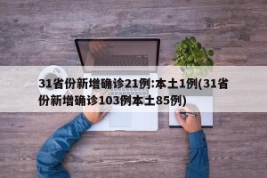 31省份新增确诊21例:本土1例(31省份新增确诊103例本土85例)