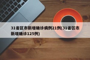 31省区市新增确诊病例21例(31省区市新增确诊125例)