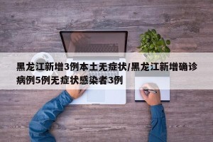 黑龙江新增3例本土无症状/黑龙江新增确诊病例5例无症状感染者3例