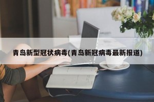 青岛新型冠状病毒(青岛新冠病毒最新报道)