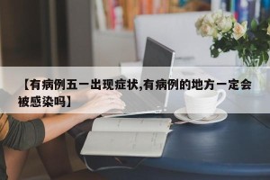【有病例五一出现症状,有病例的地方一定会被感染吗】