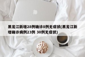 黑龙江新增28例确诊8例无症状(黑龙江新增确诊病例23例 30例无症状)