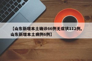 【山东新增本土确诊66例无症状112例,山东新增本土病例6例】