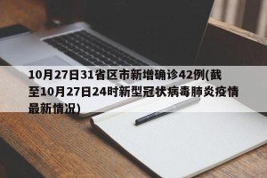 10月27日31省区市新增确诊42例(截至10月27日24时新型冠状病毒肺炎疫情最新情况)
