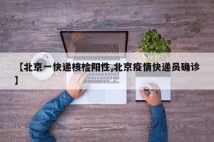 【北京一快递核检阳性,北京疫情快递员确诊】