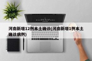 河南新增12例本土确诊(河南新增1例本土确诊病例)
