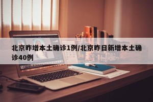北京昨增本土确诊1例/北京昨日新增本土确诊40例
