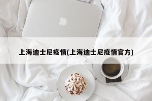 上海迪士尼疫情(上海迪士尼疫情官方)
