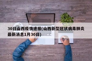 30日山西疫情速报(山西新型冠状病毒肺炎最新消息1月30日)