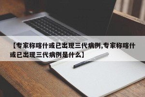 【专家称喀什或已出现三代病例,专家称喀什或已出现三代病例是什么】