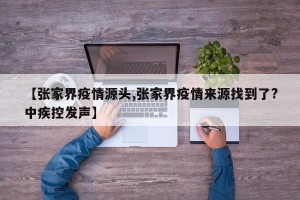 【张家界疫情源头,张家界疫情来源找到了?中疾控发声】