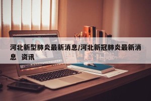 河北新型肺炎最新消息/河北新冠肺炎最新消息  资讯