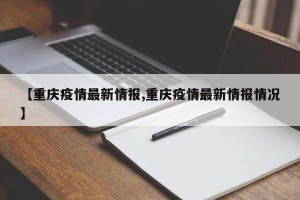 【重庆疫情最新情报,重庆疫情最新情报情况】