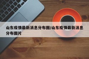 山东疫情最新消息分布图/山东疫情最新消息分布图片