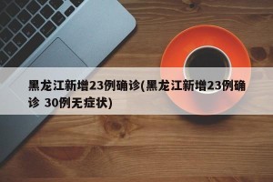 黑龙江新增23例确诊(黑龙江新增23例确诊 30例无症状)