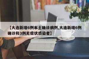 【大连新增6例本土确诊病例,大连新增6例确诊和3例无症状感染者】