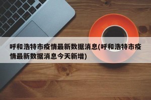 呼和浩特市疫情最新数据消息(呼和浩特市疫情最新数据消息今天新增)