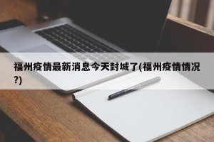 福州疫情最新消息今天封城了(福州疫情情况?)