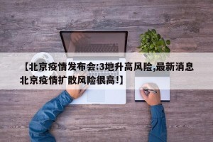【北京疫情发布会:3地升高风险,最新消息北京疫情扩散风险很高!】