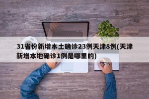 31省份新增本土确诊23例天津8例(天津新增本地确诊1例是哪里的)