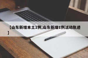 【山东新增本土1例,山东新增1例活动轨迹】