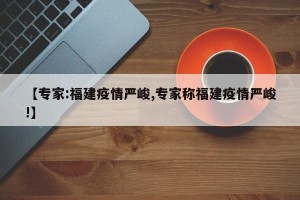 【专家:福建疫情严峻,专家称福建疫情严峻!】
