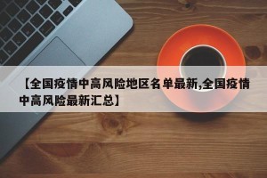 【全国疫情中高风险地区名单最新,全国疫情中高风险最新汇总】