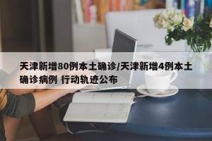 天津新增80例本土确诊/天津新增4例本土确诊病例 行动轨迹公布