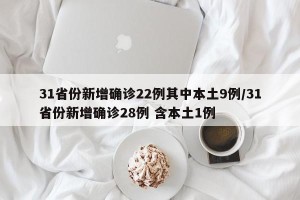 31省份新增确诊22例其中本土9例/31省份新增确诊28例 含本土1例