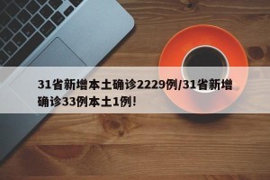 31省新增本土确诊2229例/31省新增确诊33例本土1例!
