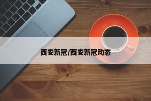 西安新冠/西安新冠动态