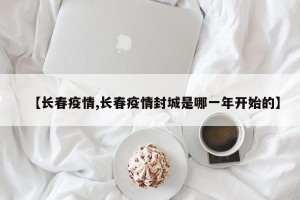 【长春疫情,长春疫情封城是哪一年开始的】