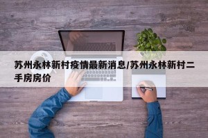 苏州永林新村疫情最新消息/苏州永林新村二手房房价