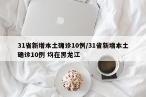 31省新增本土确诊10例/31省新增本土确诊10例 均在黑龙江