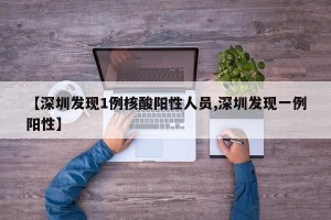 【深圳发现1例核酸阳性人员,深圳发现一例阳性】