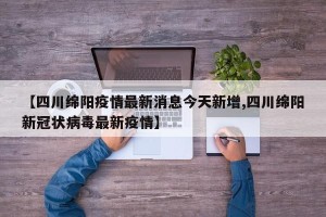 【四川绵阳疫情最新消息今天新增,四川绵阳新冠状病毒最新疫情】