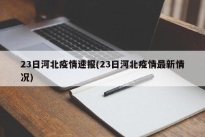 23日河北疫情速报(23日河北疫情最新情况)