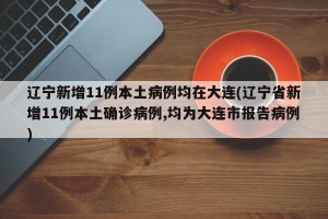 辽宁新增11例本土病例均在大连(辽宁省新增11例本土确诊病例,均为大连市报告病例)