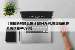 【美国新冠肺炎确诊超84万例,美国新冠肺炎确诊超46万例】