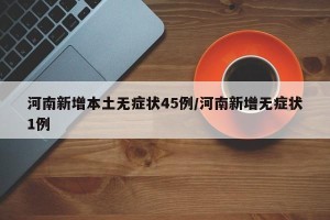 河南新增本土无症状45例/河南新增无症状1例