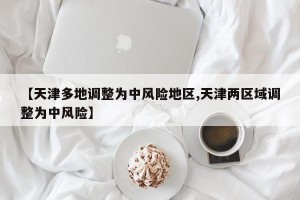 【天津多地调整为中风险地区,天津两区域调整为中风险】