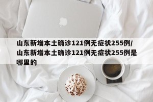 山东新增本土确诊121例无症状255例/山东新增本土确诊121例无症状255例是哪里的